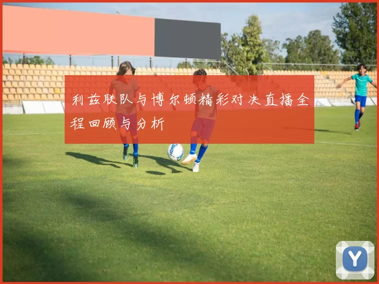 利兹联队与博尔顿精彩对决直播全程回顾与分析