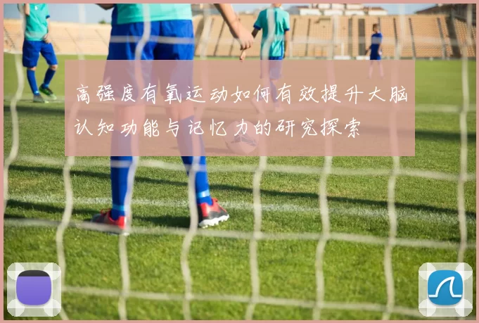 高强度有氧运动如何有效提升大脑认知功能与记忆力的研究探索