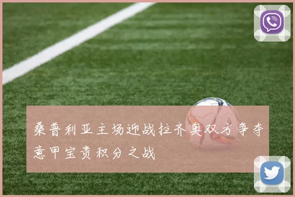 桑普利亚主场迎战拉齐奥双方争夺意甲宝贵积分之战