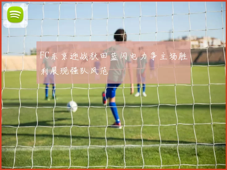 FC东京迎战秋田蓝闪电力争主场胜利展现强队风范