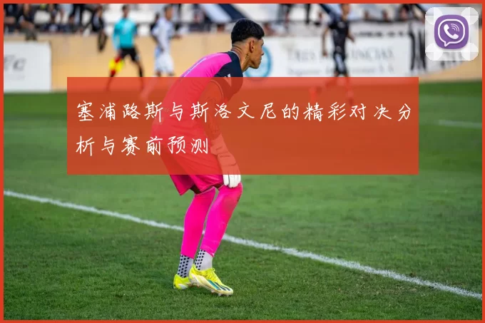 塞浦路斯与斯洛文尼的精彩对决分析与赛前预测