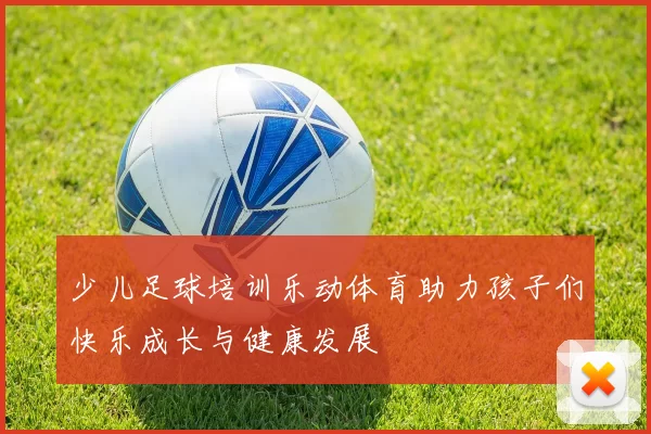 少儿足球培训乐动体育助力孩子们快乐成长与健康发展
