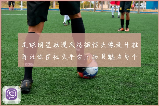 足球明星动漫风格微信头像设计推荐让你在社交平台上独具魅力与个性