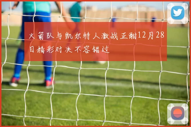 火箭队与凯尔特人激战正酣12月28日精彩对决不容错过