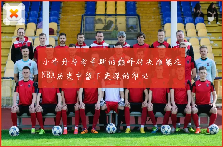 小乔丹与考辛斯的巅峰对决谁能在NBA历史中留下更深的印记
