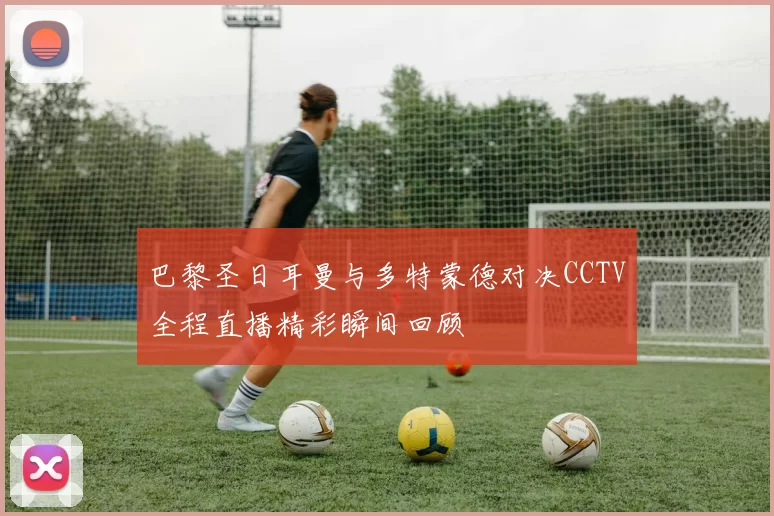 巴黎圣日耳曼与多特蒙德对决CCTV全程直播精彩瞬间回顾