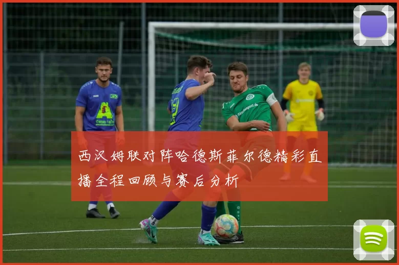 西汉姆联对阵哈德斯菲尔德精彩直播全程回顾与赛后分析