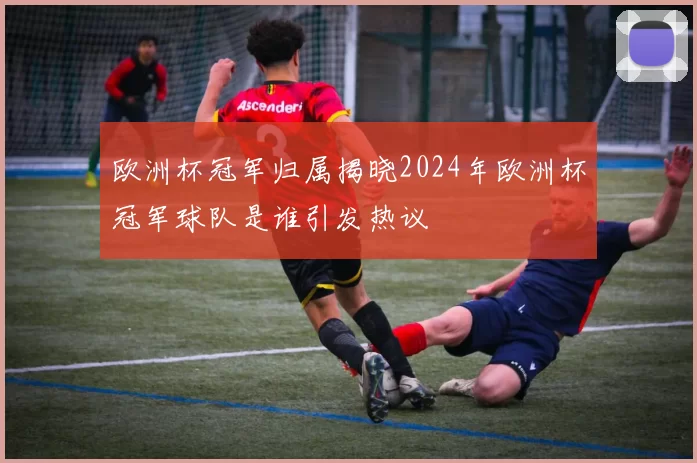 欧洲杯冠军归属揭晓2024年欧洲杯冠军球队是谁引发热议
