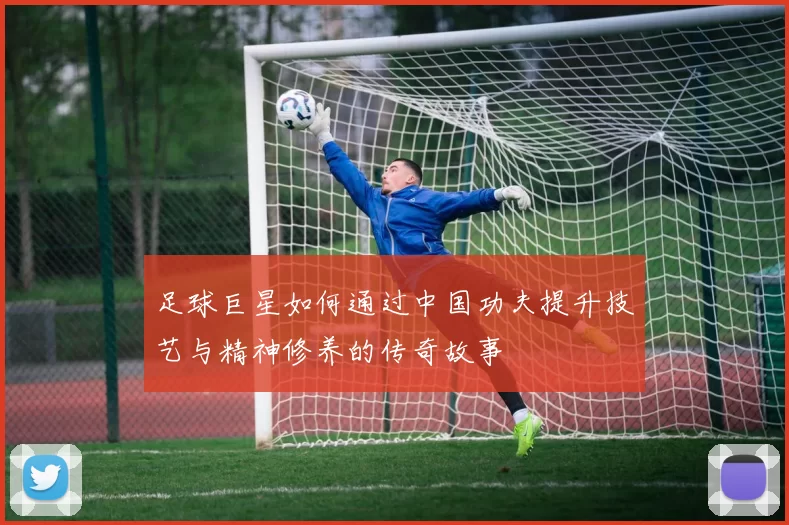 足球巨星如何通过中国功夫提升技艺与精神修养的传奇故事