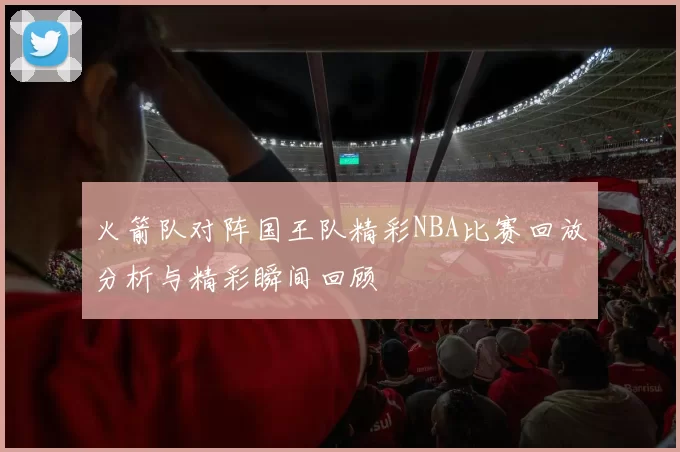 火箭队对阵国王队精彩NBA比赛回放分析与精彩瞬间回顾