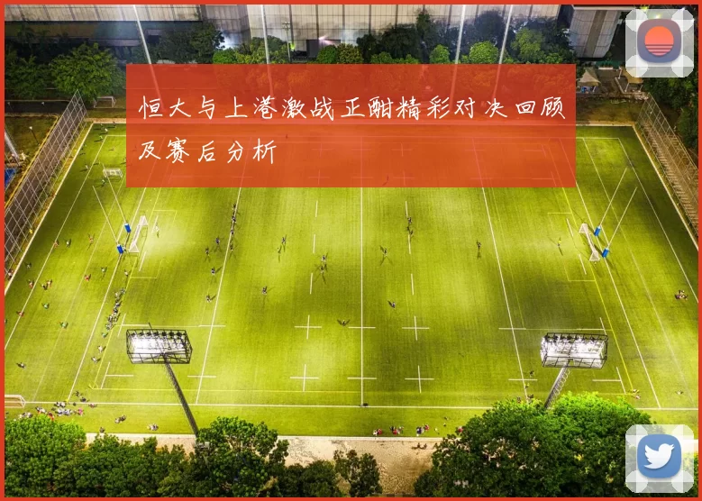 恒大与上港激战正酣精彩对决回顾及赛后分析