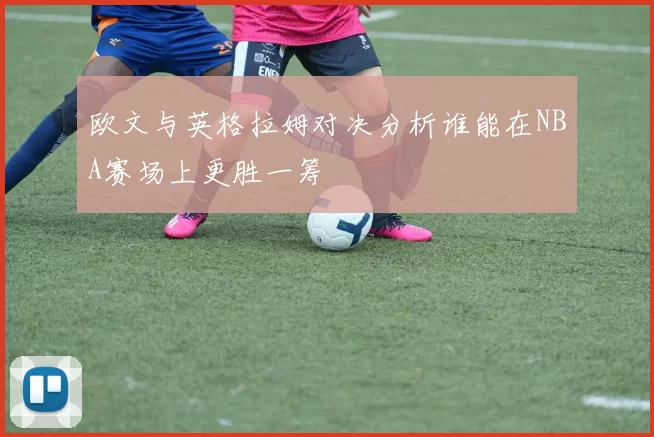 欧文与英格拉姆对决分析谁能在NBA赛场上更胜一筹