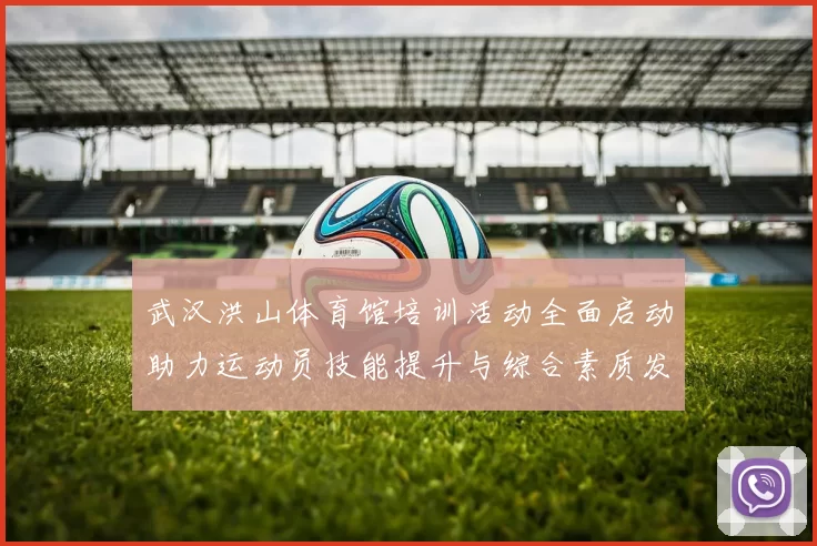 武汉洪山体育馆培训活动全面启动助力运动员技能提升与综合素质发展