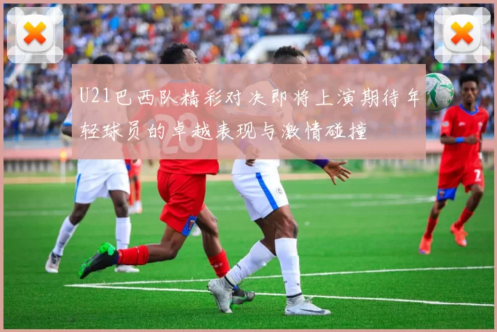 U21巴西队精彩对决即将上演期待年轻球员的卓越表现与激情碰撞