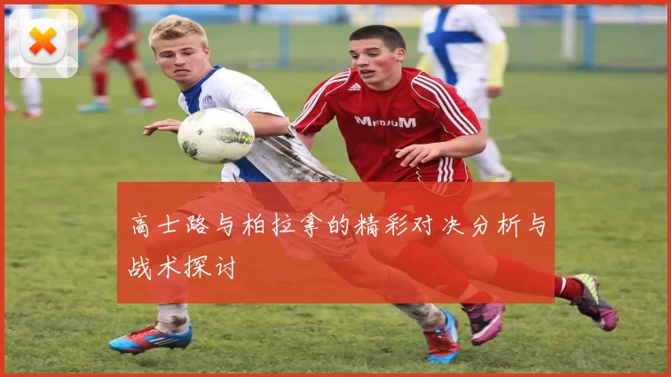 高士路与柏拉拿的精彩对决分析与战术探讨