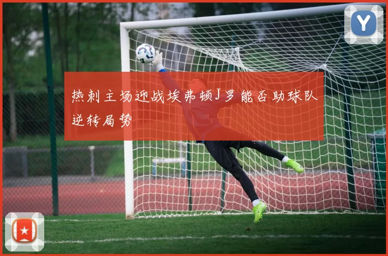 热刺主场迎战埃弗顿J罗能否助球队逆转局势