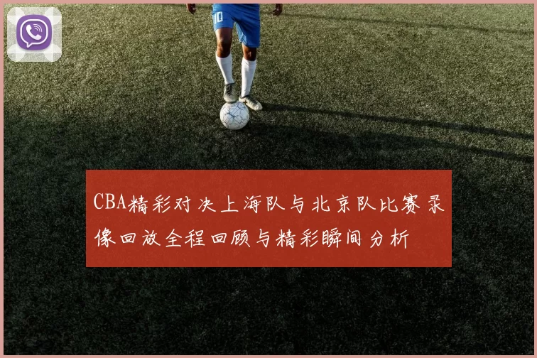 CBA精彩对决上海队与北京队比赛录像回放全程回顾与精彩瞬间分析